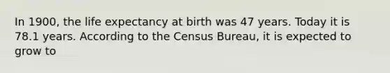 In 1900, the life expectancy at birth was 47 years. Today it is 78.1 years. According to the Census Bureau, it is expected to grow to