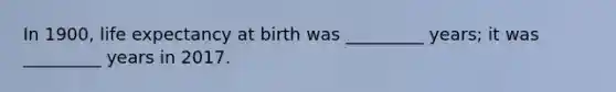 In 1900, life expectancy at birth was _________ years; it was _________ years in 2017.