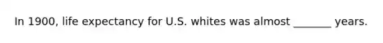 In 1900, <a href='https://www.questionai.com/knowledge/kIJsOtzr6Z-life-expectancy' class='anchor-knowledge'>life expectancy</a> for U.S. whites was almost _______ years.