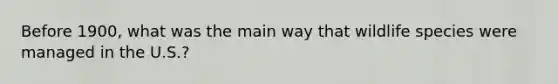 Before 1900, what was the main way that wildlife species were managed in the U.S.?