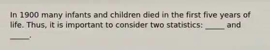 In 1900 many infants and children died in the first five years of life. Thus, it is important to consider two statistics: _____ and _____.