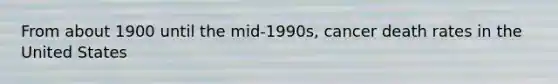 From about 1900 until the mid-1990s, cancer death rates in the United States
