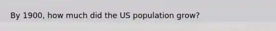 By 1900, how much did the US population grow?