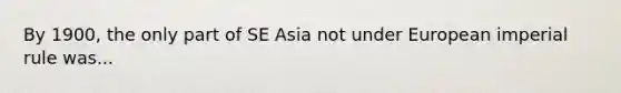 By 1900, the only part of SE Asia not under European imperial rule was...