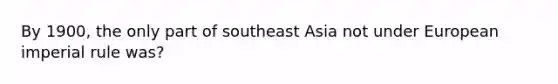 By 1900, the only part of southeast Asia not under European imperial rule was?