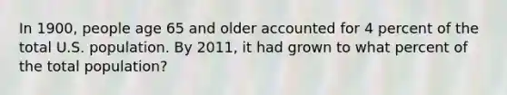 In 1900, people age 65 and older accounted for 4 percent of the total U.S. population. By 2011, it had grown to what percent of the total population?