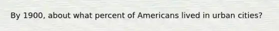 By 1900, about what percent of Americans lived in urban cities?