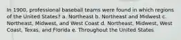 In 1900, professional baseball teams were found in which regions of the United States? a. Northeast b. Northeast and Midwest c. Northeast, Midwest, and West Coast d. Northeast, Midwest, West Coast, Texas, and Florida e. Throughout the United States