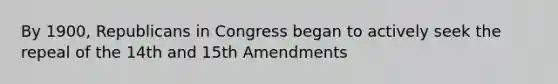 By 1900, Republicans in Congress began to actively seek the repeal of the 14th and 15th Amendments