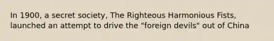 In 1900, a secret society, The Righteous Harmonious Fists, launched an attempt to drive the "foreign devils" out of China