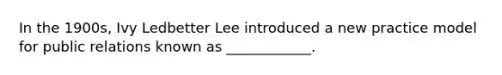 In the 1900s, Ivy Ledbetter Lee introduced a new practice model for public relations known as ____________.