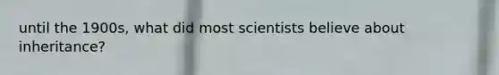 until the 1900s, what did most scientists believe about inheritance?