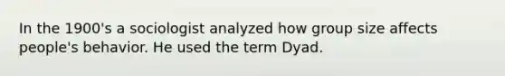 In the 1900's a sociologist analyzed how group size affects people's behavior. He used the term Dyad.