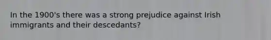 In the 1900's there was a strong prejudice against Irish immigrants and their descedants?