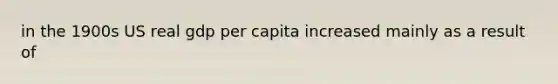 in the 1900s US real gdp per capita increased mainly as a result of