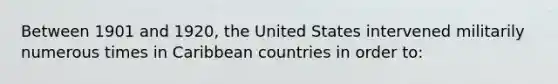 Between 1901 and 1920, the United States intervened militarily numerous times in Caribbean countries in order to: