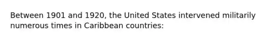 Between 1901 and 1920, the United States intervened militarily numerous times in Caribbean countries: