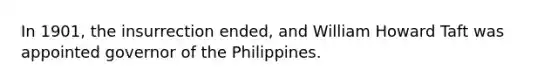 In 1901, the insurrection ended, and William Howard Taft was appointed governor of the Philippines.