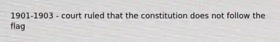 1901-1903 - court ruled that the constitution does not follow the flag