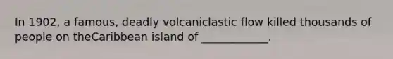 In 1902, a famous, deadly volcaniclastic flow killed thousands of people on theCaribbean island of ____________.