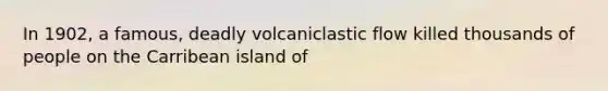 In 1902, a famous, deadly volcaniclastic flow killed thousands of people on the Carribean island of