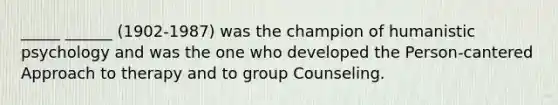_____ ______ (1902-1987) was the champion of humanistic psychology and was the one who developed the Person-cantered Approach to therapy and to group Counseling.