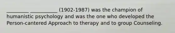 _________ ___________ (1902-1987) was the champion of humanistic psychology and was the one who developed the Person-cantered Approach to therapy and to group Counseling.