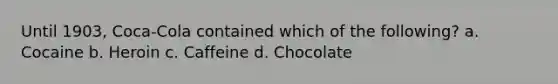 Until 1903, Coca-Cola contained which of the following? a. Cocaine b. Heroin c. Caffeine d. Chocolate