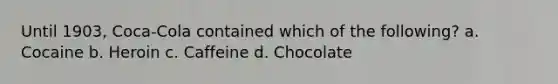 Until 1903, Coca-Cola contained which of the following? a. ​Cocaine b. ​Heroin c. ​Caffeine d. ​Chocolate