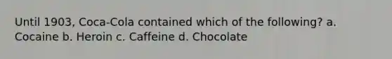 Until 1903, Coca-Cola contained which of the following?​ a. ​Cocaine b. ​Heroin c. ​Caffeine d. ​Chocolate