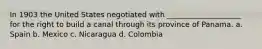 In 1903 the United States negotiated with ____________________ for the right to build a canal through its province of Panama. a. Spain b. Mexico c. Nicaragua d. Colombia