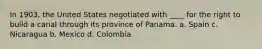 In 1903, the United States negotiated with ____ for the right to build a canal through its province of Panama. a. Spain c. Nicaragua b. Mexico d. Colombia