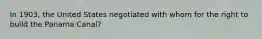 In 1903, the United States negotiated with whom for the right to build the Panama Canal?