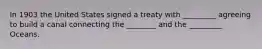 In 1903 the United States signed a treaty with _________ agreeing to build a canal connecting the ________ and the _________ Oceans.