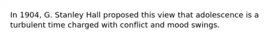 In 1904, G. Stanley Hall proposed this view that adolescence is a turbulent time charged with conflict and mood swings.