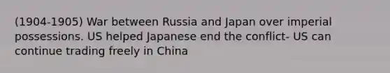 (1904-1905) War between Russia and Japan over imperial possessions. US helped Japanese end the conflict- US can continue trading freely in China