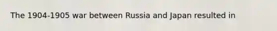 The 1904-1905 war between Russia and Japan resulted in