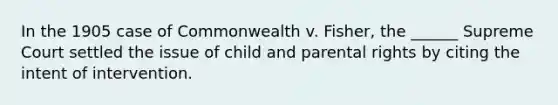 In the 1905 case of Commonwealth v. Fisher, the ______ Supreme Court settled the issue of child and parental rights by citing the intent of intervention.