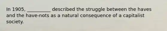 In 1905, __________ described the struggle between the haves and the have-nots as a natural consequence of a capitalist society.