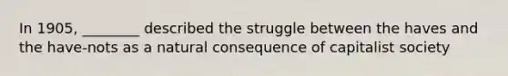 In 1905, ________ described the struggle between the haves and the have-nots as a natural consequence of capitalist society