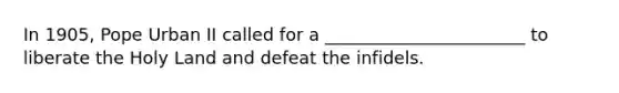In 1905, Pope Urban II called for a _______________________ to liberate the Holy Land and defeat the infidels.
