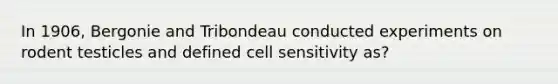 In 1906, Bergonie and Tribondeau conducted experiments on rodent testicles and defined cell sensitivity as?