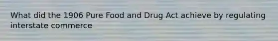 What did the 1906 Pure Food and Drug Act achieve by regulating interstate commerce