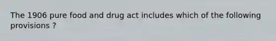 The 1906 pure food and drug act includes which of the following provisions ?