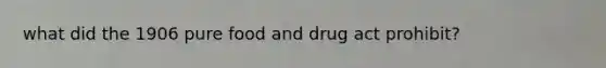 what did the 1906 pure food and drug act prohibit?