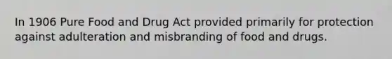 In 1906 Pure Food and Drug Act provided primarily for protection against adulteration and misbranding of food and drugs.