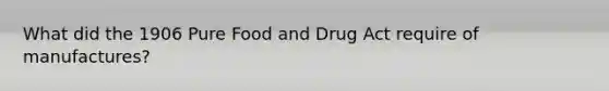 What did the 1906 Pure Food and Drug Act require of manufactures?