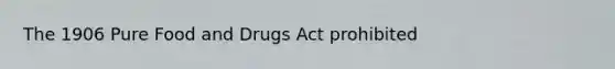 The 1906 Pure Food and Drugs Act prohibited