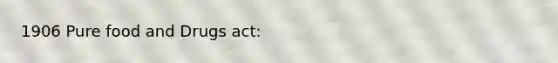 1906 Pure food and Drugs act: