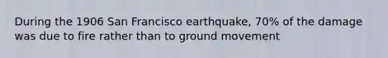 During the 1906 San Francisco earthquake, 70% of the damage was due to fire rather than to ground movement